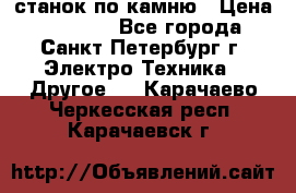 станок по камню › Цена ­ 29 000 - Все города, Санкт-Петербург г. Электро-Техника » Другое   . Карачаево-Черкесская респ.,Карачаевск г.